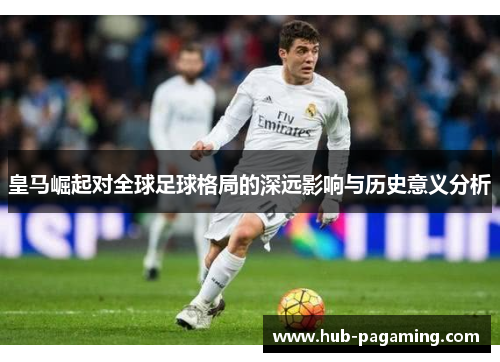 皇马崛起对全球足球格局的深远影响与历史意义分析