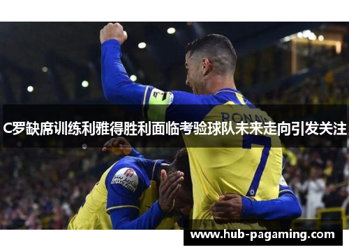 C罗缺席训练利雅得胜利面临考验球队未来走向引发关注