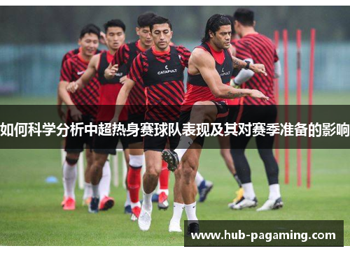 如何科学分析中超热身赛球队表现及其对赛季准备的影响