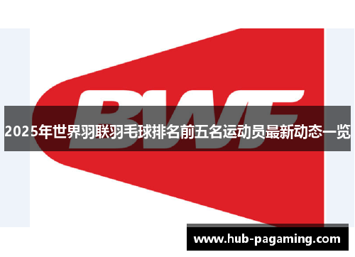 2025年世界羽联羽毛球排名前五名运动员最新动态一览