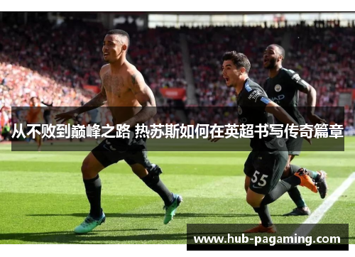 从不败到巅峰之路 热苏斯如何在英超书写传奇篇章