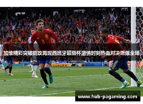 加维精彩突破助攻再现西班牙超级杯激情时刻热血对决燃爆全场