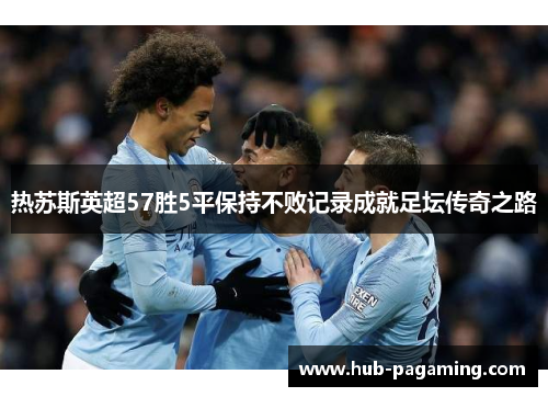 热苏斯英超57胜5平保持不败记录成就足坛传奇之路
