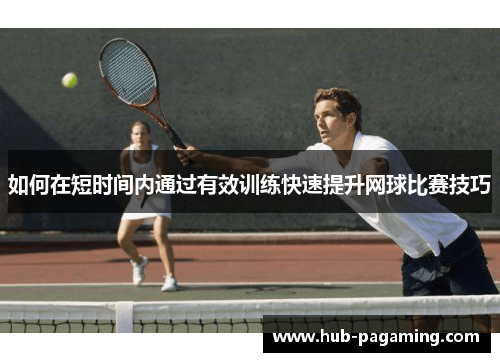 如何在短时间内通过有效训练快速提升网球比赛技巧