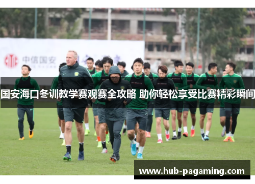 国安海口冬训教学赛观赛全攻略 助你轻松享受比赛精彩瞬间