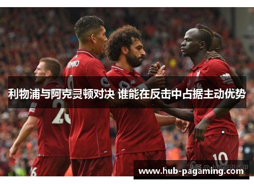 利物浦与阿克灵顿对决 谁能在反击中占据主动优势