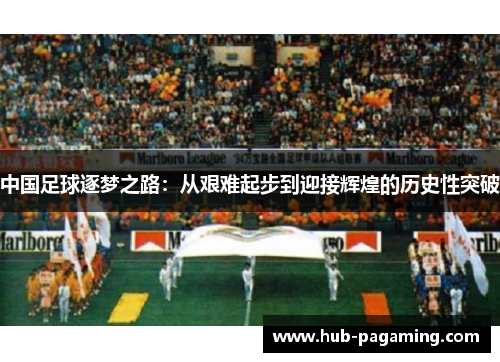 中国足球逐梦之路：从艰难起步到迎接辉煌的历史性突破