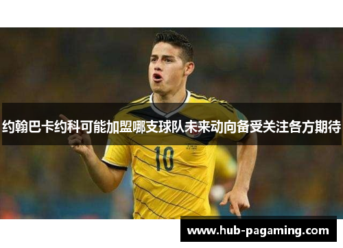 约翰巴卡约科可能加盟哪支球队未来动向备受关注各方期待
