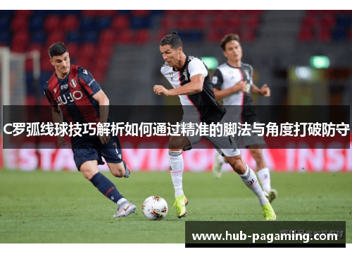 C罗弧线球技巧解析如何通过精准的脚法与角度打破防守