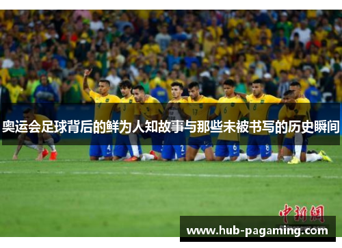 奥运会足球背后的鲜为人知故事与那些未被书写的历史瞬间