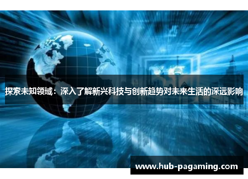 探索未知领域：深入了解新兴科技与创新趋势对未来生活的深远影响