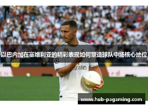 以巴内加在塞维利亚的精彩表现如何塑造球队中场核心地位