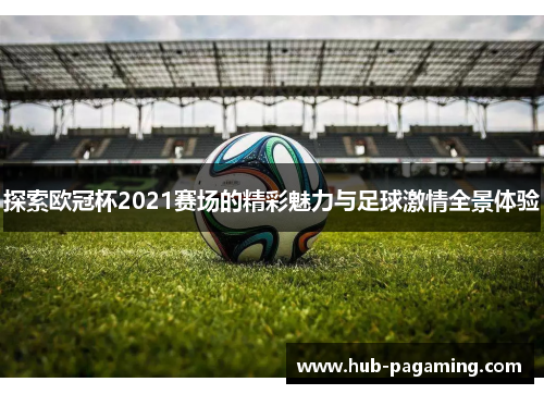 探索欧冠杯2021赛场的精彩魅力与足球激情全景体验