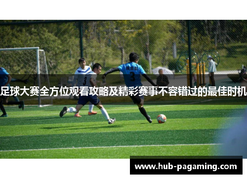 足球大赛全方位观看攻略及精彩赛事不容错过的最佳时机