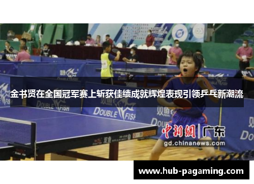 金书贤在全国冠军赛上斩获佳绩成就辉煌表现引领乒乓新潮流