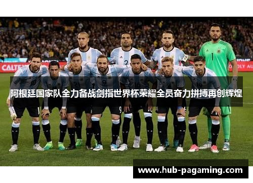 阿根廷国家队全力备战剑指世界杯荣耀全员奋力拼搏再创辉煌