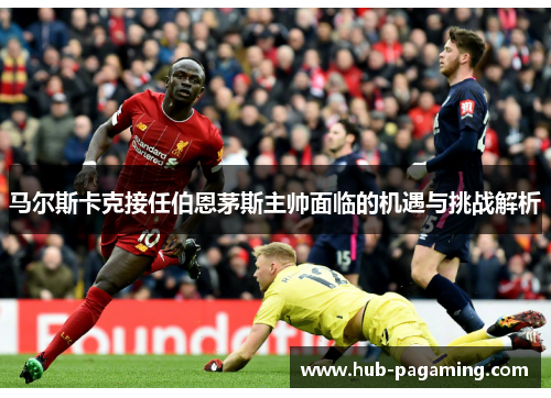 马尔斯卡克接任伯恩茅斯主帅面临的机遇与挑战解析