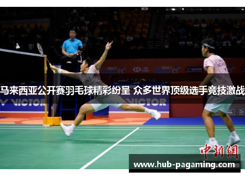 马来西亚公开赛羽毛球精彩纷呈 众多世界顶级选手竞技激战 马来西亚公开赛羽毛球精彩纷呈 众多世界顶级选手竞技激战
