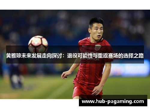 黄雅琼未来发展走向探讨:退役可能性与重返赛场的选择之路 黄雅琼未来发展走向探讨:退役可能性与重返赛场的选择之路