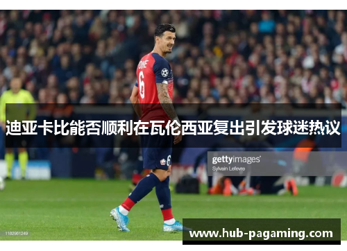 迪亚卡比能否顺利在瓦伦西亚复出引发球迷热议