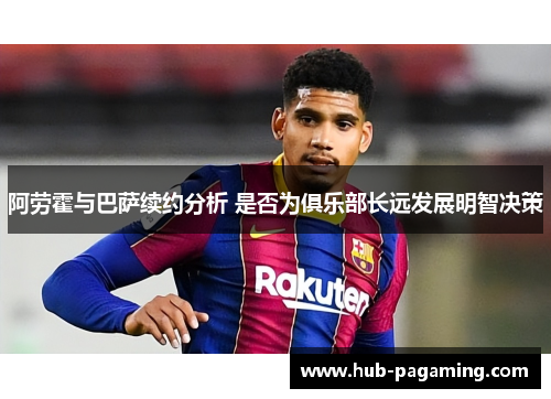 阿劳霍与巴萨续约分析 是否为俱乐部长远发展明智决策 阿劳霍与巴萨续约分析 是否为俱乐部长远发展明智决策