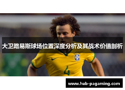 大卫路易斯球场位置深度分析及其战术价值剖析