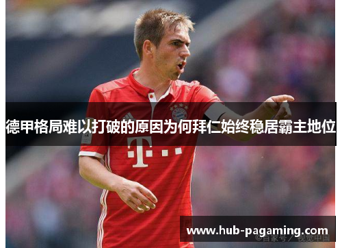 德甲格局难以打破的原因为何拜仁始终稳居霸主地位 德甲格局难以打破的原因为何拜仁始终稳居霸主地位