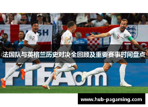 法国队与英格兰历史对决全回顾及重要赛事时间盘点 法国队与英格兰历史对决全回顾及重要赛事时间盘点