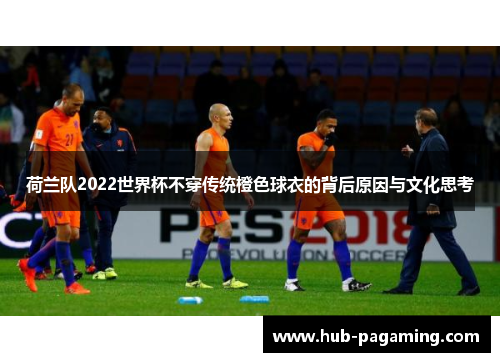荷兰队2022世界杯不穿传统橙色球衣的背后原因与文化思考 荷兰队2022世界杯不穿传统橙色球衣的背后原因与文化思考
