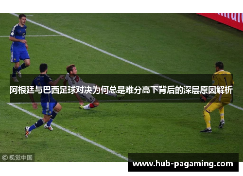 阿根廷与巴西足球对决为何总是难分高下背后的深层原因解析