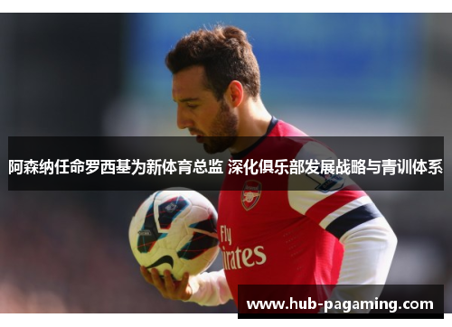 阿森纳任命罗西基为新体育总监 深化俱乐部发展战略与青训体系
