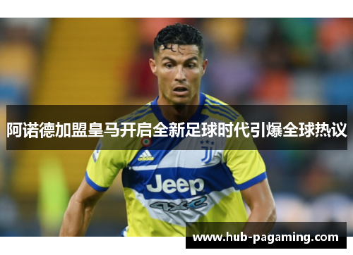 阿诺德加盟皇马开启全新足球时代引爆全球热议