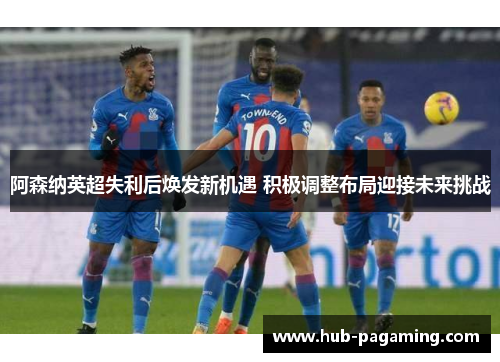 阿森纳英超失利后焕发新机遇 积极调整布局迎接未来挑战