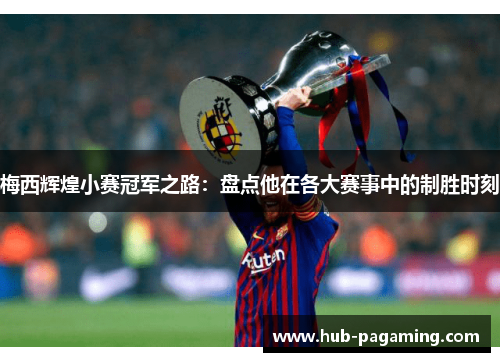 梅西辉煌小赛冠军之路：盘点他在各大赛事中的制胜时刻