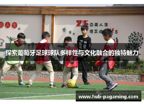 探索葡萄牙足球球队多样性与文化融合的独特魅力