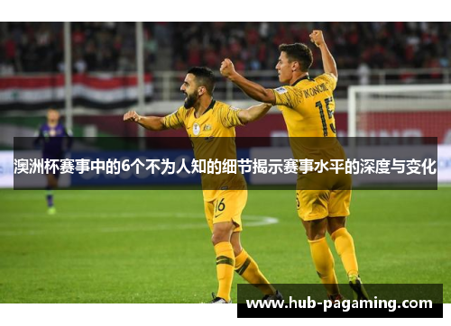 澳洲杯赛事中的6个不为人知的细节揭示赛事水平的深度与变化
