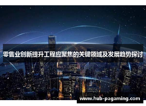 零售业创新提升工程应聚焦的关键领域及发展趋势探讨 零售业创新提升工程应聚焦的关键领域及发展趋势探讨