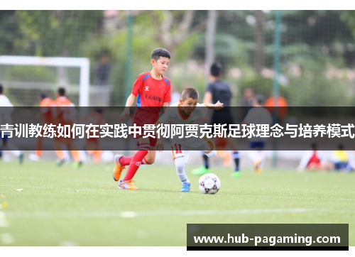 青训教练如何在实践中贯彻阿贾克斯足球理念与培养模式 青训教练如何在实践中贯彻阿贾克斯足球理念与培养模式