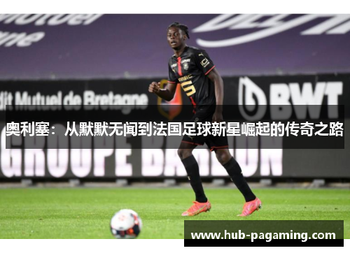 奥利塞：从默默无闻到法国足球新星崛起的传奇之路