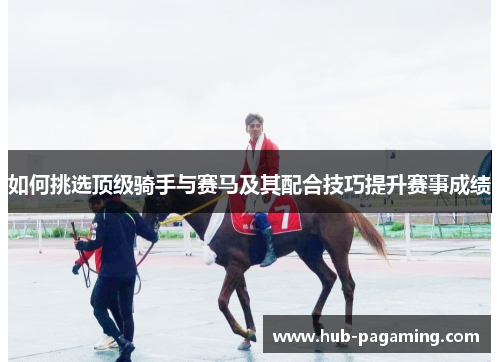 如何挑选顶级骑手与赛马及其配合技巧提升赛事成绩 如何挑选顶级骑手与赛马及其配合技巧提升赛事成绩