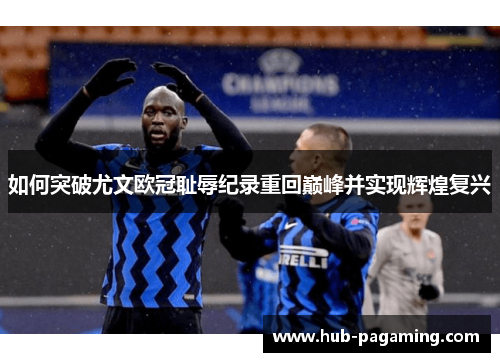 如何突破尤文欧冠耻辱纪录重回巅峰并实现辉煌复兴 如何突破尤文欧冠耻辱纪录重回巅峰并实现辉煌复兴