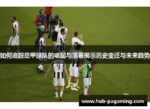 如何追踪意甲球队的崛起与落幕揭示历史变迁与未来趋势 如何追踪意甲球队的崛起与落幕揭示历史变迁与未来趋势