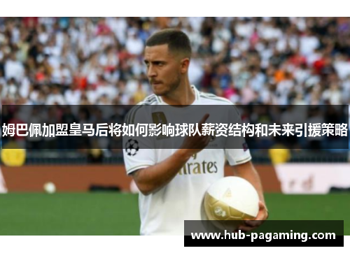 姆巴佩加盟皇马后将如何影响球队薪资结构和未来引援策略