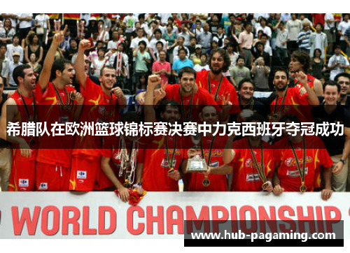 希腊队在欧洲篮球锦标赛决赛中力克西班牙夺冠成功
