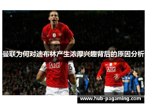 曼联为何对迪布林产生浓厚兴趣背后的原因分析 曼联为何对迪布林产生浓厚兴趣背后的原因分析