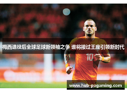 梅西退役后全球足球新领袖之争 谁将接过王座引领新时代
