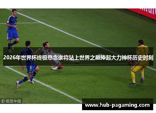 2026年世界杯终极悬念谁将站上世界之巅捧起大力神杯历史时刻