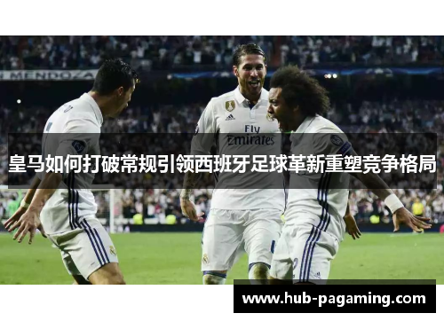 皇马如何打破常规引领西班牙足球革新重塑竞争格局 皇马如何打破常规引领西班牙足球革新重塑竞争格局