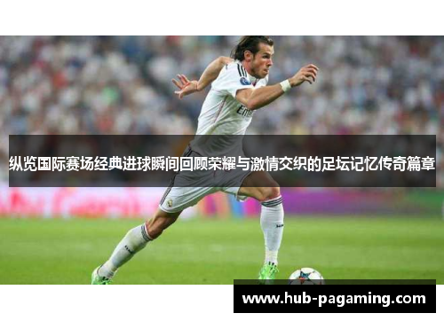 纵览国际赛场经典进球瞬间回顾荣耀与激情交织的足坛记忆传奇篇章