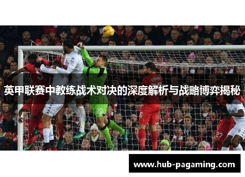 英甲联赛中教练战术对决的深度解析与战略博弈揭秘 英甲联赛中教练战术对决的深度解析与战略博弈揭秘